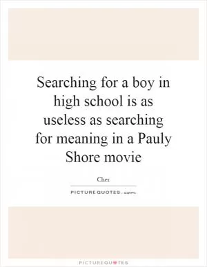 Searching for a boy in high school is as useless as searching for meaning in a Pauly Shore movie Picture Quote #1