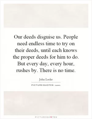 Our deeds disguise us. People need endless time to try on their deeds, until each knows the proper deeds for him to do. But every day, every hour, rushes by. There is no time Picture Quote #1