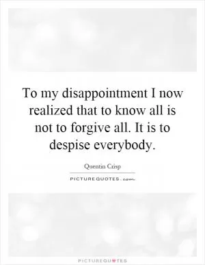 To my disappointment I now realized that to know all is not to forgive all. It is to despise everybody Picture Quote #1