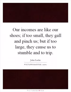 Our incomes are like our shoes; if too small, they gall and pinch us; but if too large, they cause us to stumble and to trip Picture Quote #1