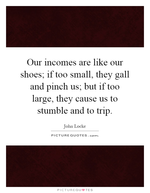 Our incomes are like our shoes; if too small, they gall and pinch us; but if too large, they cause us to stumble and to trip Picture Quote #1