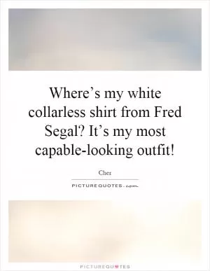 Where’s my white collarless shirt from Fred Segal? It’s my most capable-looking outfit! Picture Quote #1