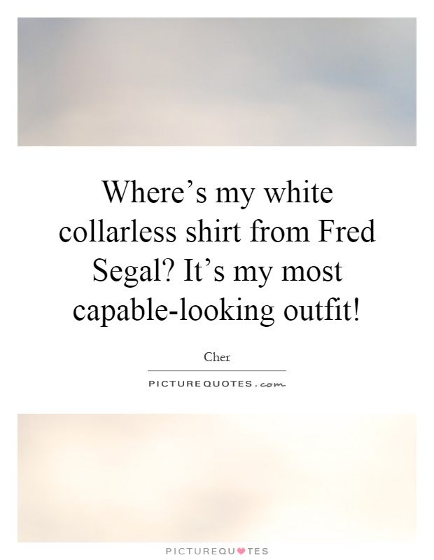 Where's my white collarless shirt from Fred Segal? It's my most capable-looking outfit! Picture Quote #1