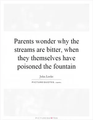 Parents wonder why the streams are bitter, when they themselves have poisoned the fountain Picture Quote #1