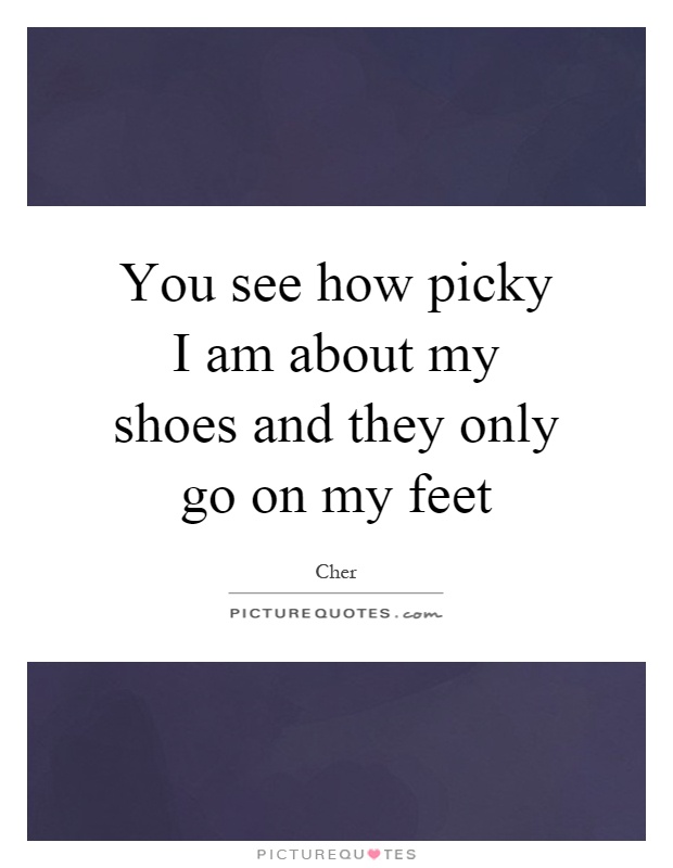 You see how picky I am about my shoes and they only go on my feet Picture Quote #1