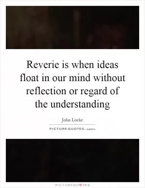 Reverie is when ideas float in our mind without reflection or regard of the understanding Picture Quote #1