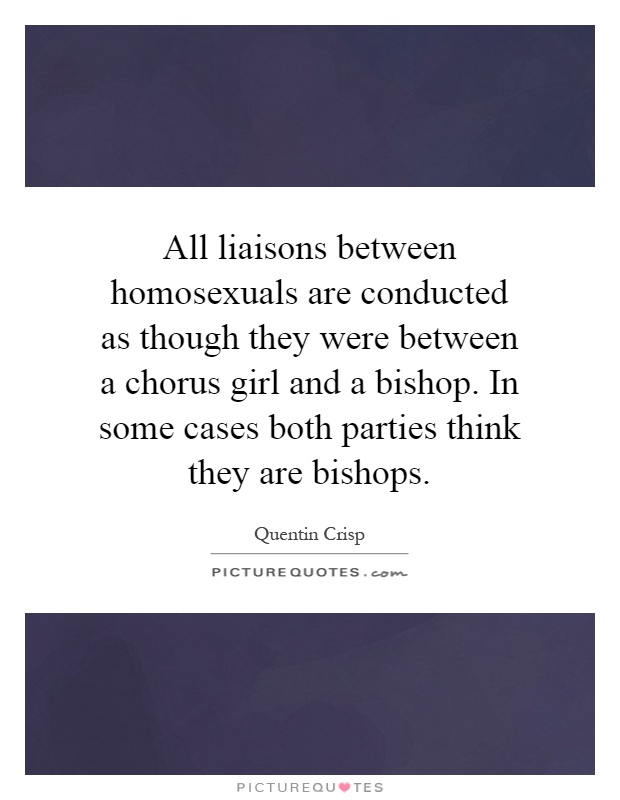 All liaisons between homosexuals are conducted as though they were between a chorus girl and a bishop. In some cases both parties think they are bishops Picture Quote #1