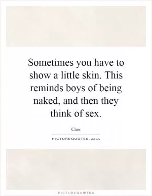 Sometimes you have to show a little skin. This reminds boys of being naked, and then they think of sex Picture Quote #1