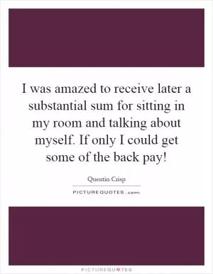 I was amazed to receive later a substantial sum for sitting in my room and talking about myself. If only I could get some of the back pay! Picture Quote #1