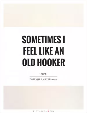 Sometimes I feel like an old hooker Picture Quote #1