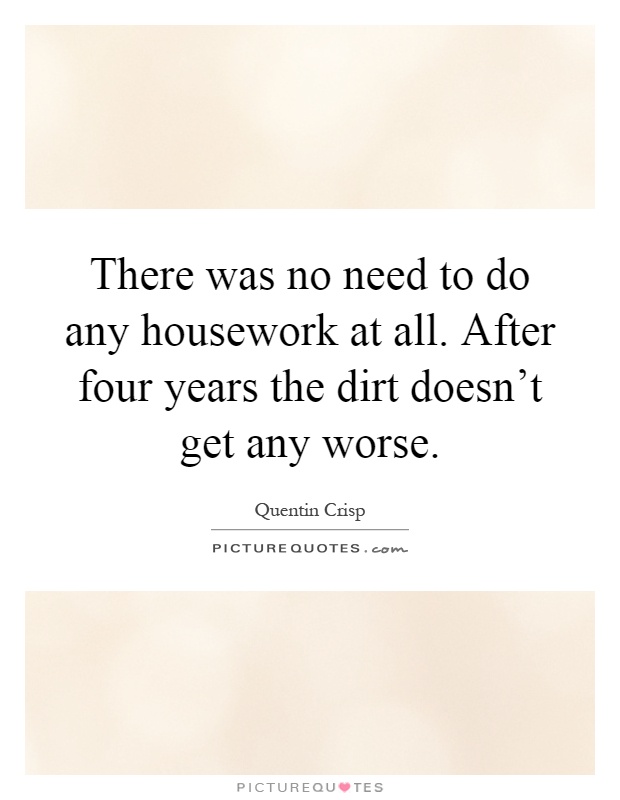 There was no need to do any housework at all. After four years the dirt doesn't get any worse Picture Quote #1