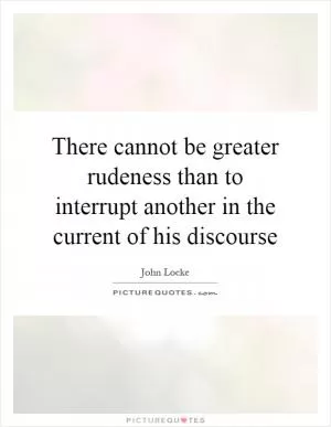 There cannot be greater rudeness than to interrupt another in the current of his discourse Picture Quote #1