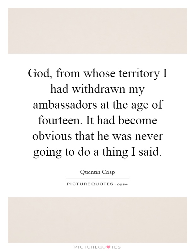 God, from whose territory I had withdrawn my ambassadors at the age of fourteen. It had become obvious that he was never going to do a thing I said Picture Quote #1