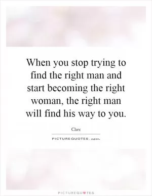 When you stop trying to find the right man and start becoming the right woman, the right man will find his way to you Picture Quote #1