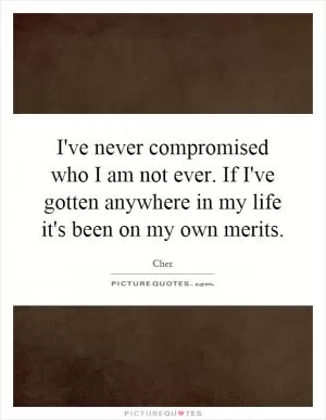 I've never compromised who I am not ever. If I've gotten anywhere in my life it's been on my own merits Picture Quote #1