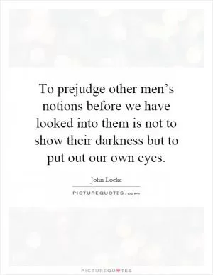 To prejudge other men’s notions before we have looked into them is not to show their darkness but to put out our own eyes Picture Quote #1