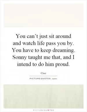 You can’t just sit around and watch life pass you by. You have to keep dreaming. Sonny taught me that, and I intend to do him proud Picture Quote #1