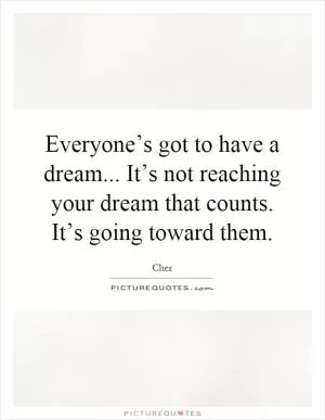 Everyone’s got to have a dream... It’s not reaching your dream that counts. It’s going toward them Picture Quote #1