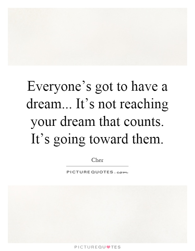 Everyone's got to have a dream... It's not reaching your dream that counts. It's going toward them Picture Quote #1
