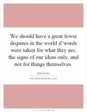 We should have a great fewer disputes in the world if words were taken for what they are, the signs of our ideas only, and not for things themselves Picture Quote #1