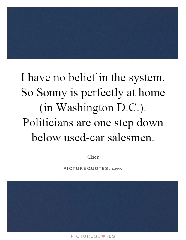 I have no belief in the system. So Sonny is perfectly at home (in Washington D.C.). Politicians are one step down below used-car salesmen Picture Quote #1