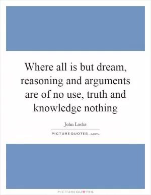 Where all is but dream, reasoning and arguments are of no use, truth and knowledge nothing Picture Quote #1