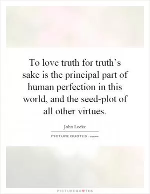 To love truth for truth’s sake is the principal part of human perfection in this world, and the seed-plot of all other virtues Picture Quote #1
