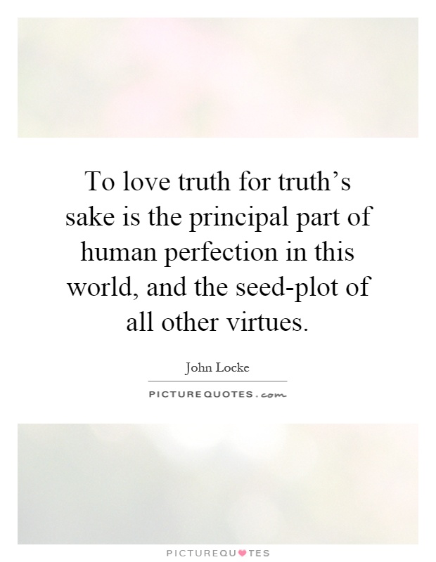 To love truth for truth's sake is the principal part of human perfection in this world, and the seed-plot of all other virtues Picture Quote #1