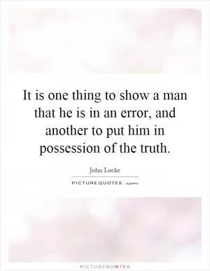 It is one thing to show a man that he is in an error, and another to put him in possession of the truth Picture Quote #1