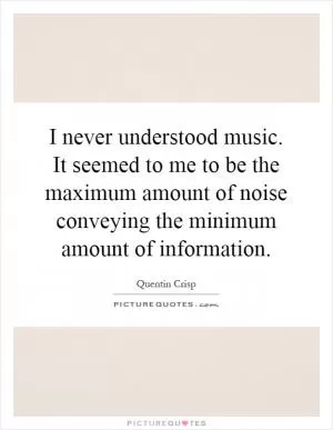 I never understood music. It seemed to me to be the maximum amount of noise conveying the minimum amount of information Picture Quote #1