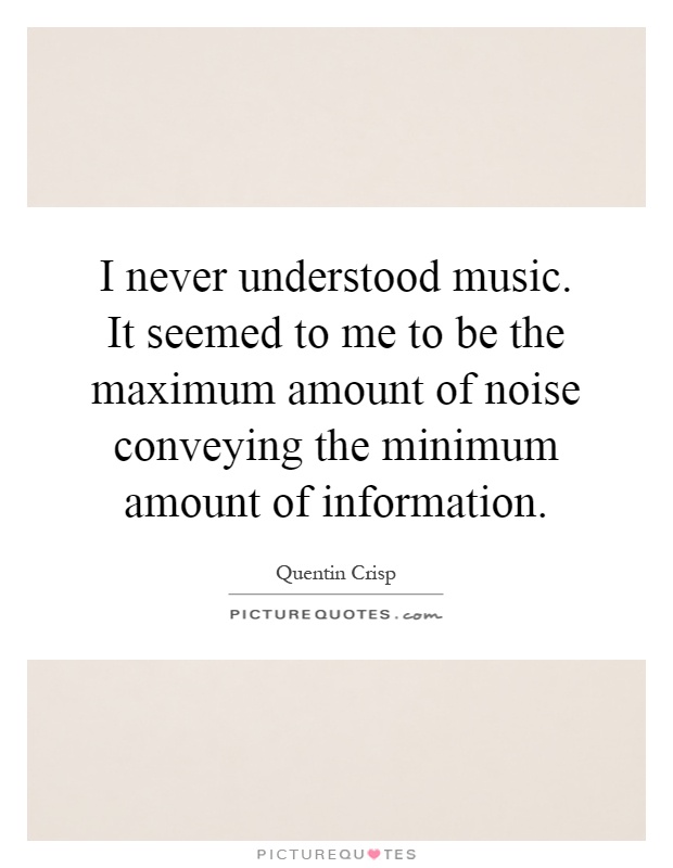 I never understood music. It seemed to me to be the maximum amount of noise conveying the minimum amount of information Picture Quote #1
