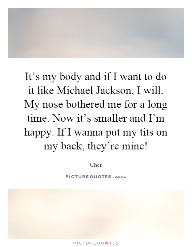 It's my body and if I want to do it like Michael Jackson, I will. My nose bothered me for a long time. Now it's smaller and I'm happy. If I wanna put my tits on my back, they're mine! Picture Quote #1