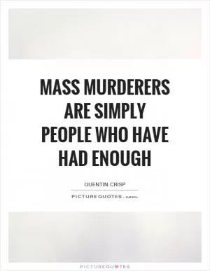 Mass murderers are simply people who have had ENOUGH Picture Quote #1