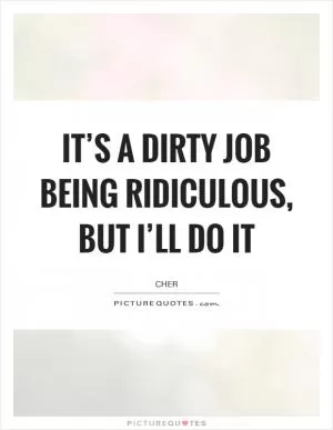 It’s a dirty job being ridiculous, but I’ll do it Picture Quote #1