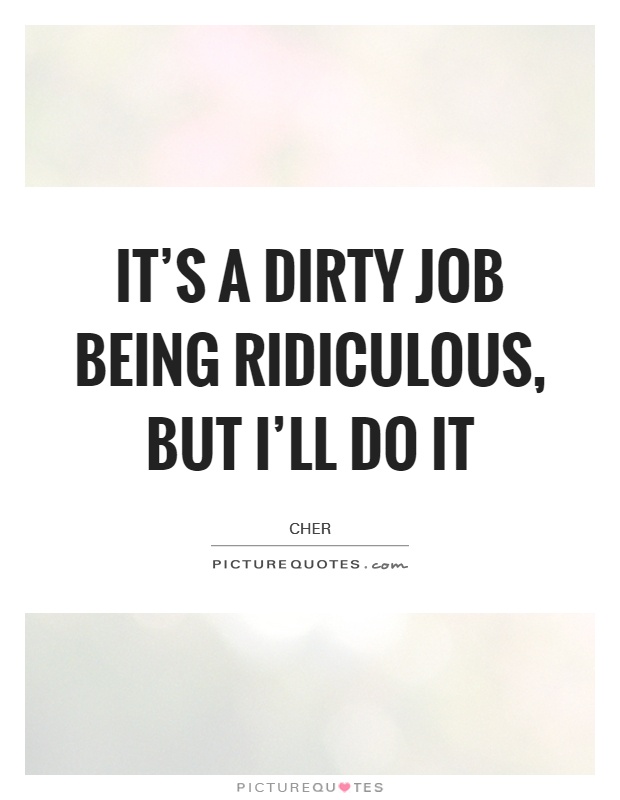 It's a dirty job being ridiculous, but I'll do it Picture Quote #1