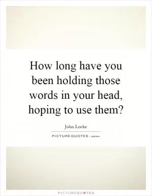 How long have you been holding those words in your head, hoping to use them? Picture Quote #1