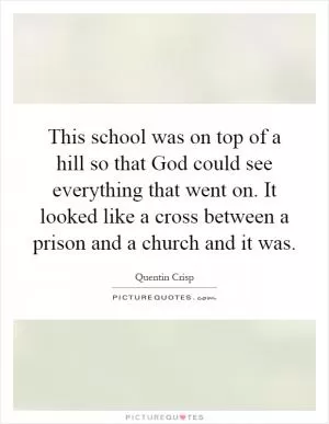 This school was on top of a hill so that God could see everything that went on. It looked like a cross between a prison and a church and it was Picture Quote #1