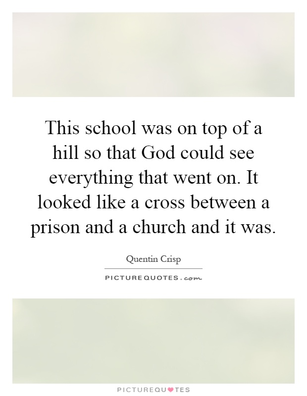 This school was on top of a hill so that God could see everything that went on. It looked like a cross between a prison and a church and it was Picture Quote #1