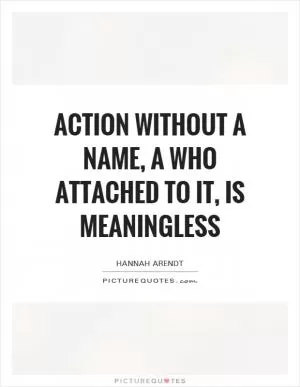 Action without a name, a who attached to it, is meaningless Picture Quote #1
