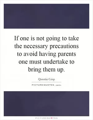 If one is not going to take the necessary precautions to avoid having parents one must undertake to bring them up Picture Quote #1