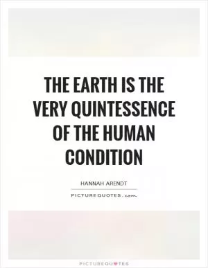 The earth is the very quintessence of the human condition Picture Quote #1
