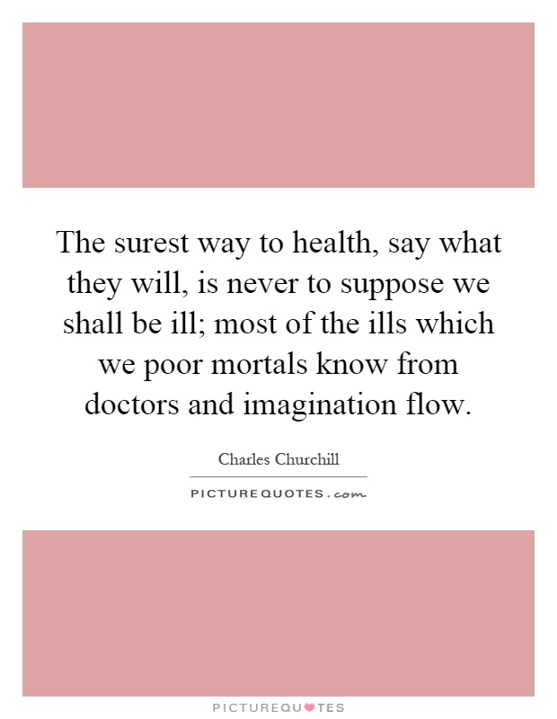 The surest way to health, say what they will, is never to suppose we shall be ill; most of the ills which we poor mortals know from doctors and imagination flow Picture Quote #1