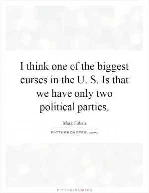 I think one of the biggest curses in the U. S. Is that we have only two political parties Picture Quote #1