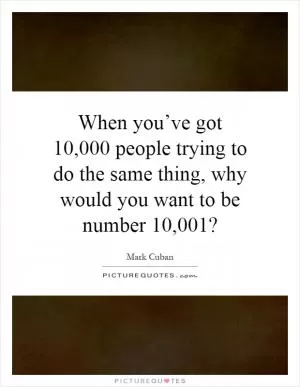 When you’ve got 10,000 people trying to do the same thing, why would you want to be number 10,001? Picture Quote #1