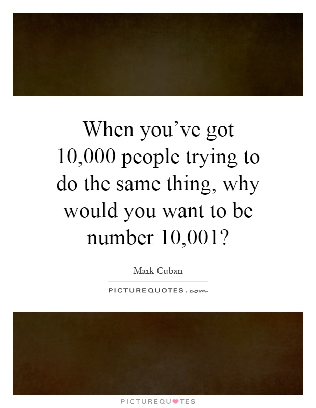 When you've got 10,000 people trying to do the same thing, why would you want to be number 10,001? Picture Quote #1