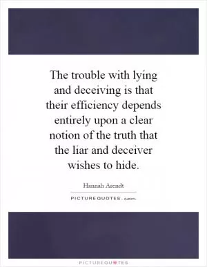 The trouble with lying and deceiving is that their efficiency depends entirely upon a clear notion of the truth that the liar and deceiver wishes to hide Picture Quote #1