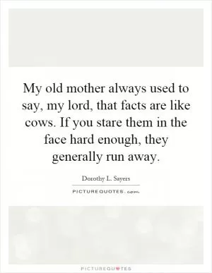 My old mother always used to say, my lord, that facts are like cows. If you stare them in the face hard enough, they generally run away Picture Quote #1