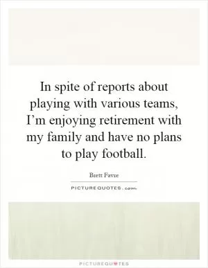 In spite of reports about playing with various teams, I’m enjoying retirement with my family and have no plans to play football Picture Quote #1
