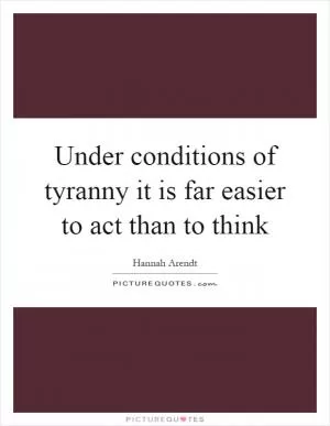 Under conditions of tyranny it is far easier to act than to think Picture Quote #1