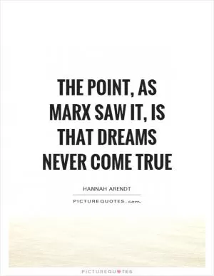 The point, as Marx saw it, is that dreams never come true Picture Quote #1